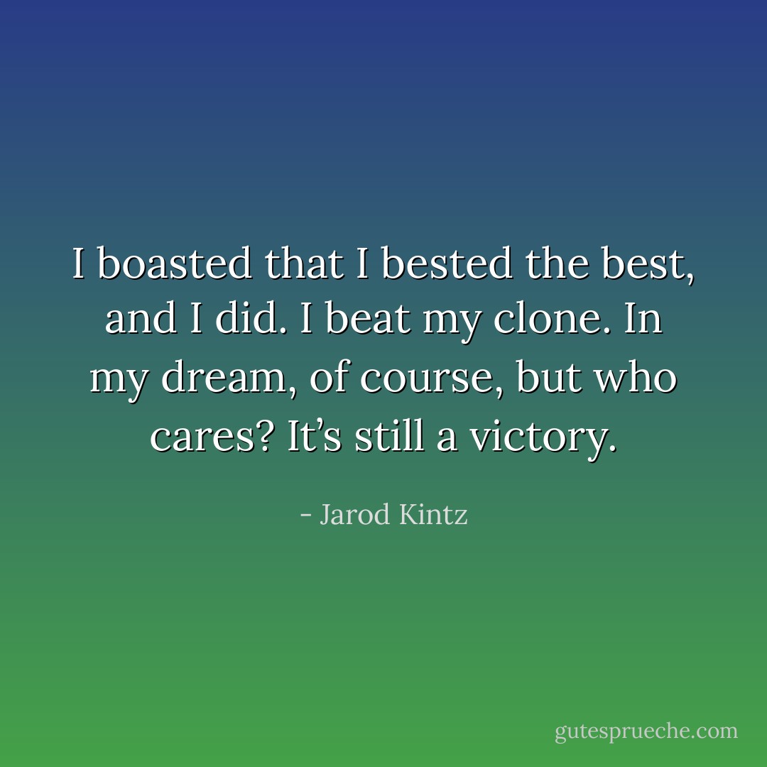 I boasted that I bested the best, and I did. I beat my clone. In my dream, of course, but who cares? It’s still a victory. - Jarod Kintz