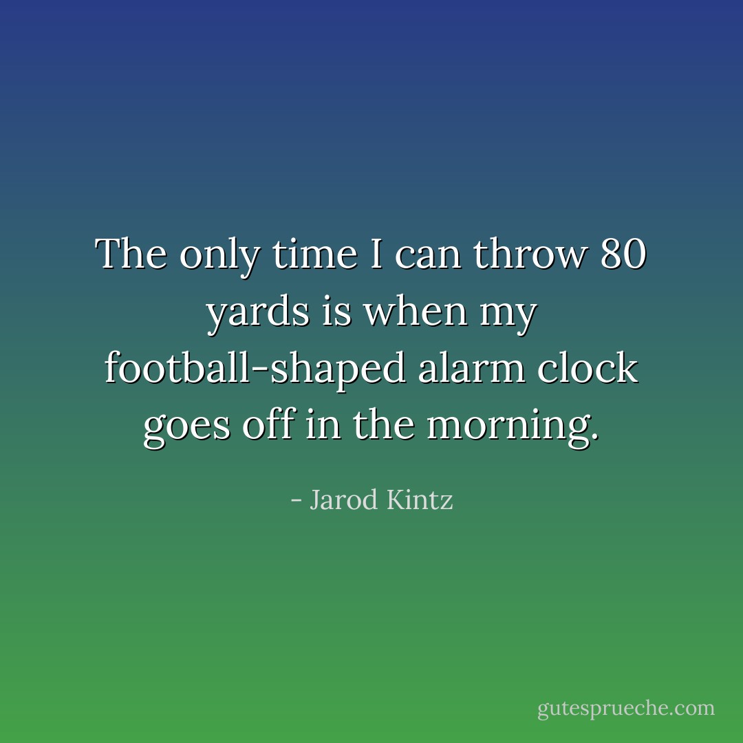 The only time I can throw 80 yards is when my football-shaped alarm clock goes off in the morning. - Jarod Kintz