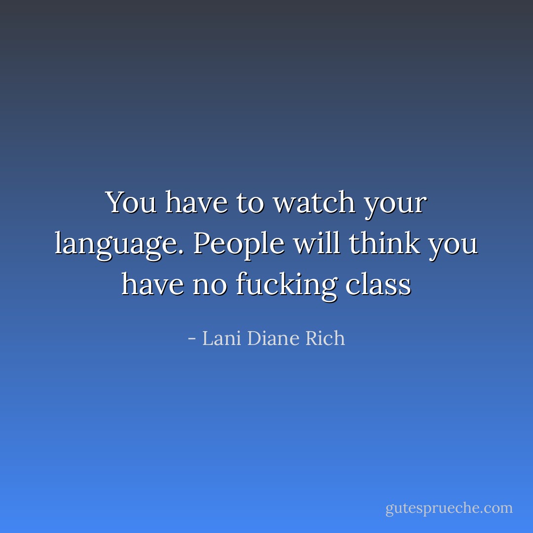 You have to watch your language. People will think you have no fucking class - Lani Diane Rich