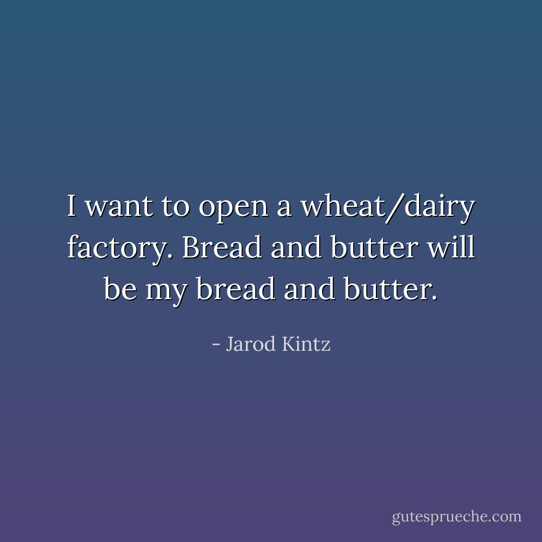 I want to open a wheat/dairy factory. Bread and butter will be my bread and butter. - Jarod Kintz