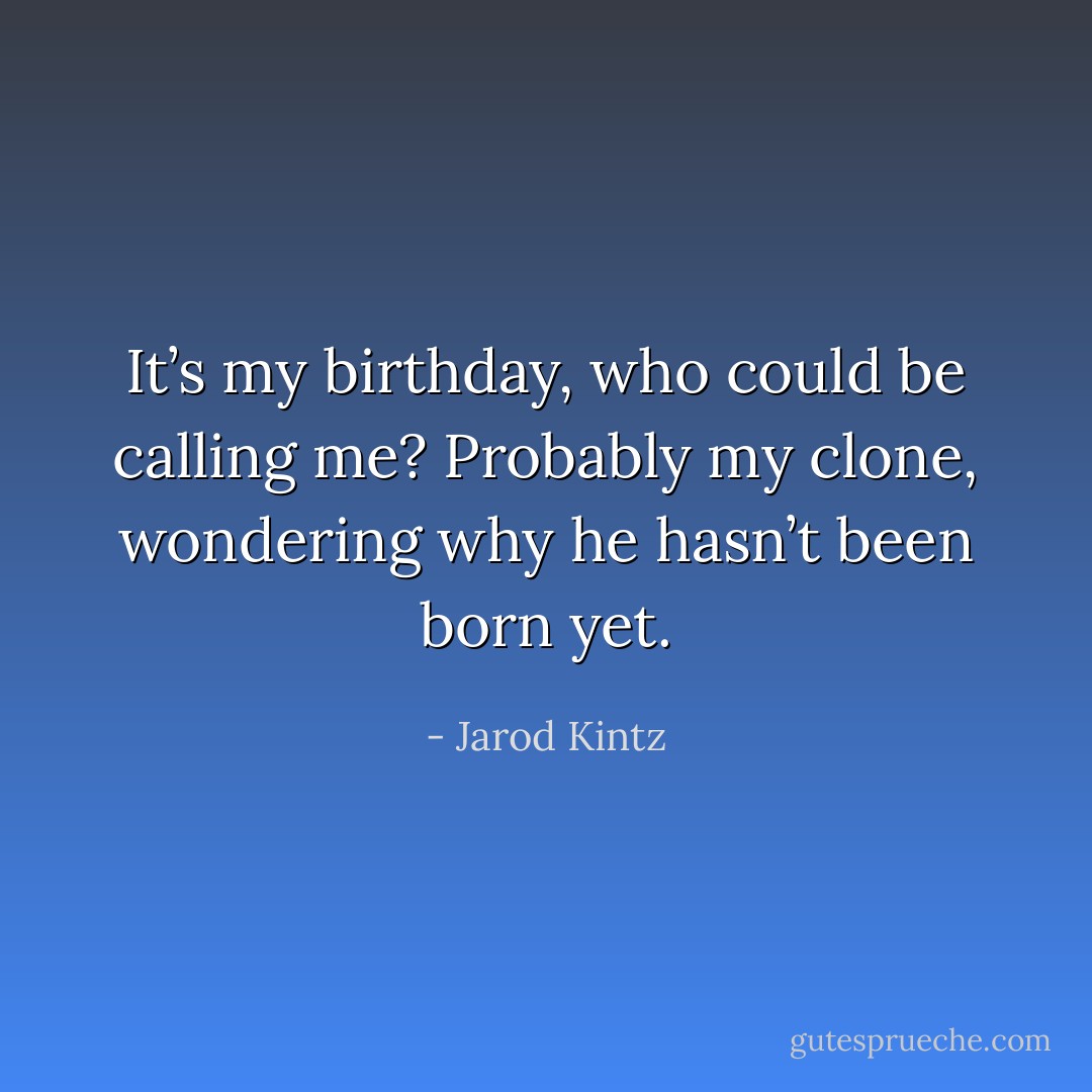 It’s my birthday, who could be calling me? Probably my clone, wondering why he hasn’t been born yet. - Jarod Kintz