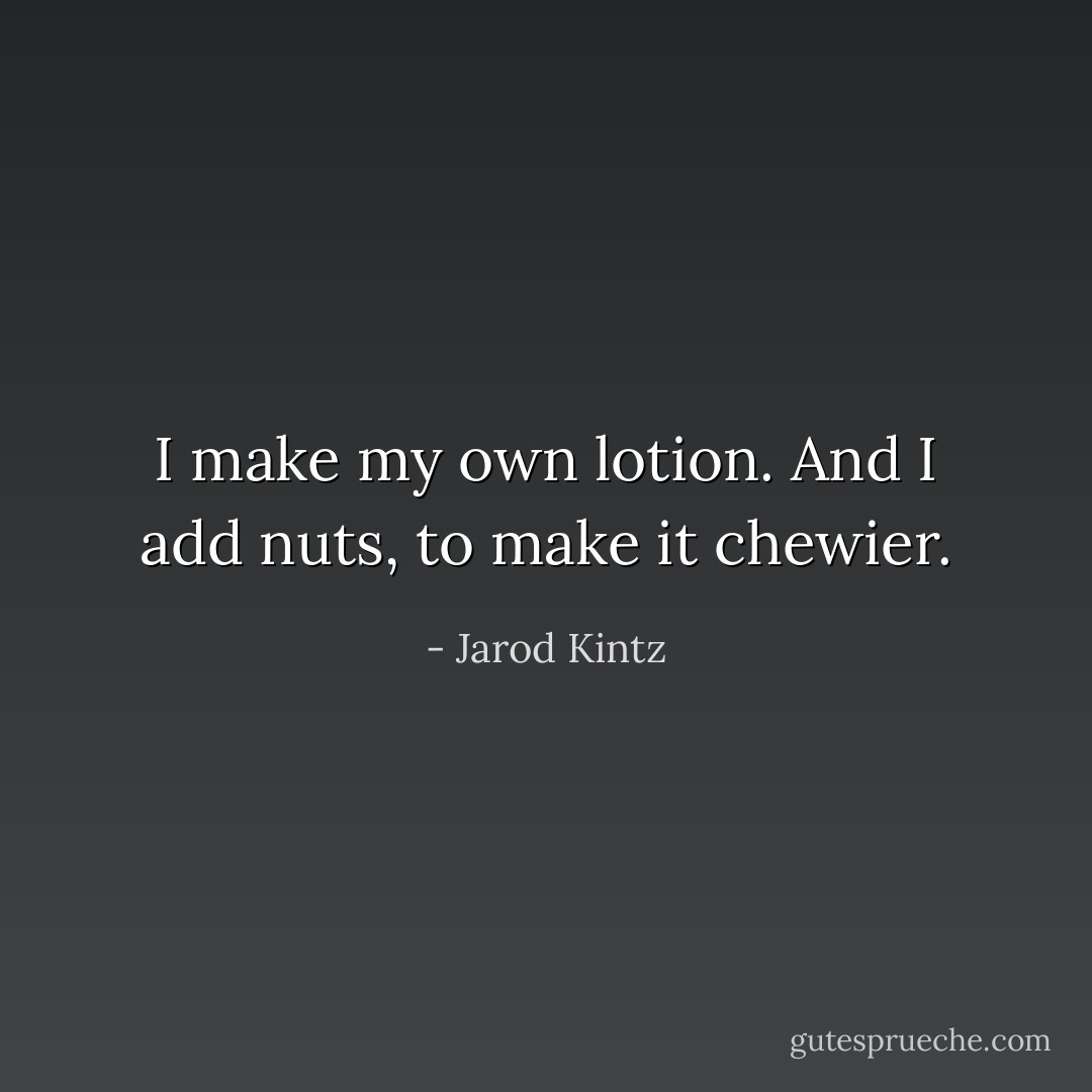 I make my own lotion. And I add nuts, to make it chewier. - Jarod Kintz