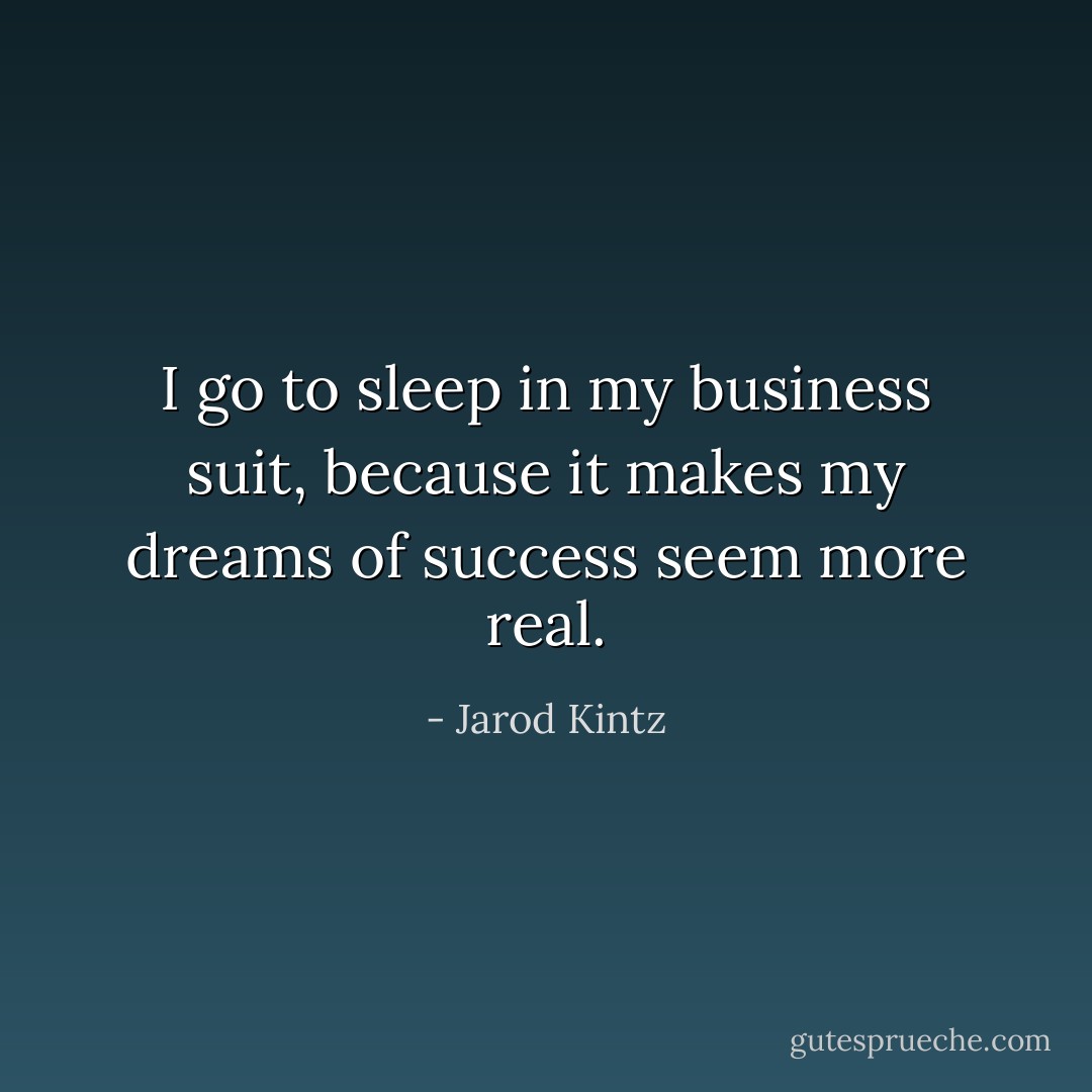 I go to sleep in my business suit, because it makes my dreams of success seem more real. - Jarod Kintz