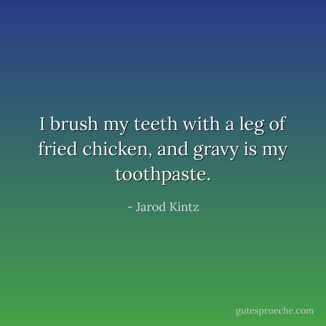I brush my teeth with a leg of fried chicken, and gravy is my toothpaste. - Jarod Kintz