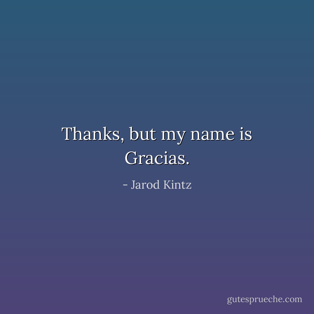 Thanks, but my name is Gracias. - Jarod Kintz