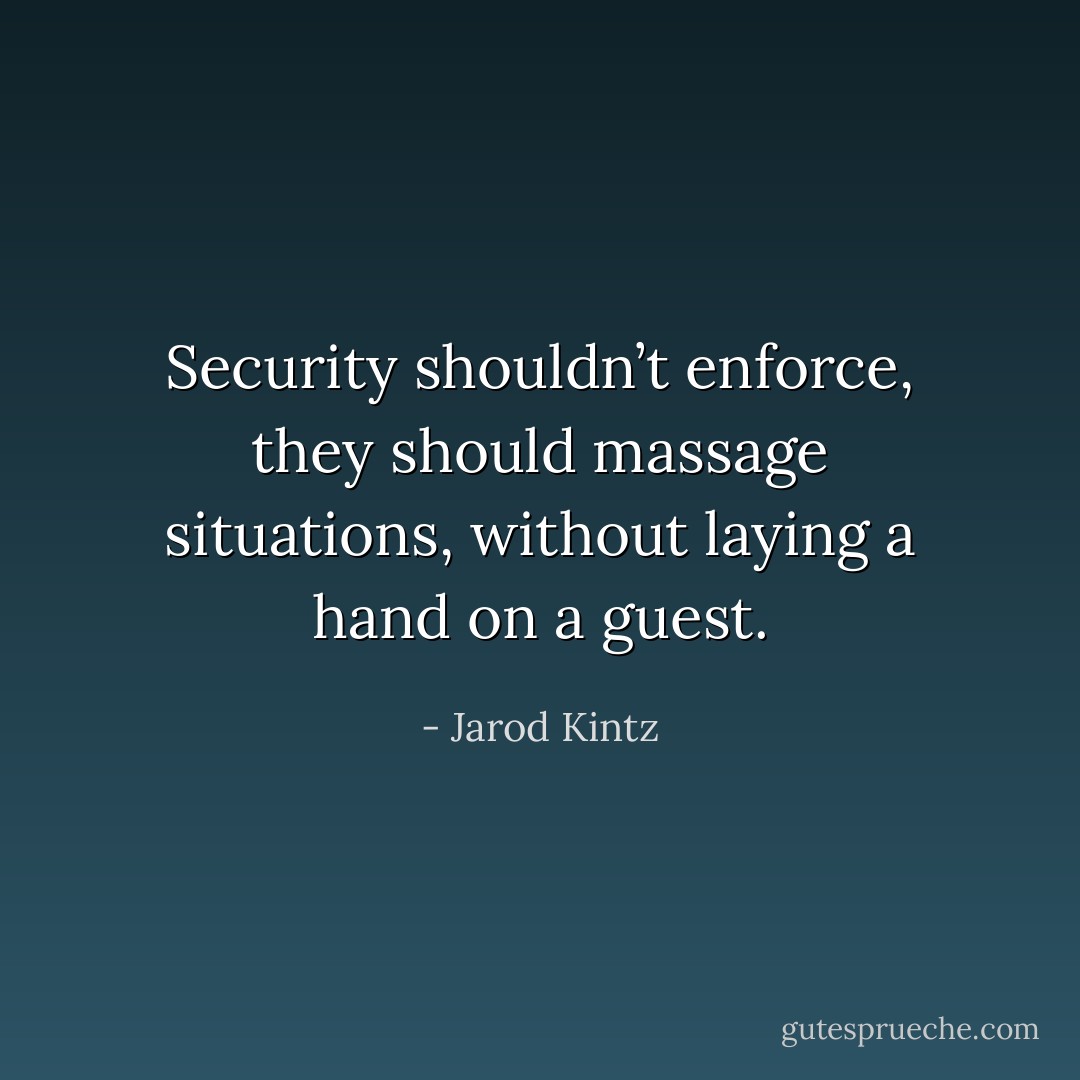 Security shouldn’t enforce, they should massage situations, without laying a hand on a guest. - Jarod Kintz