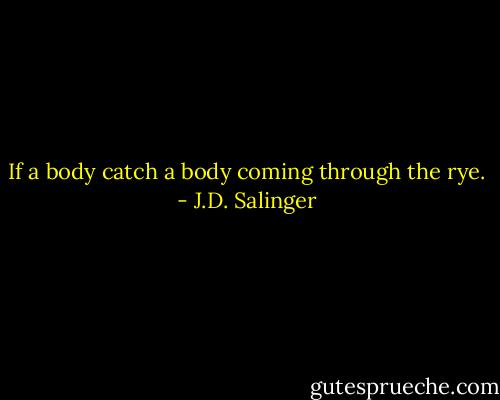 If a body catch a body coming through the rye. - J.D. Salinger