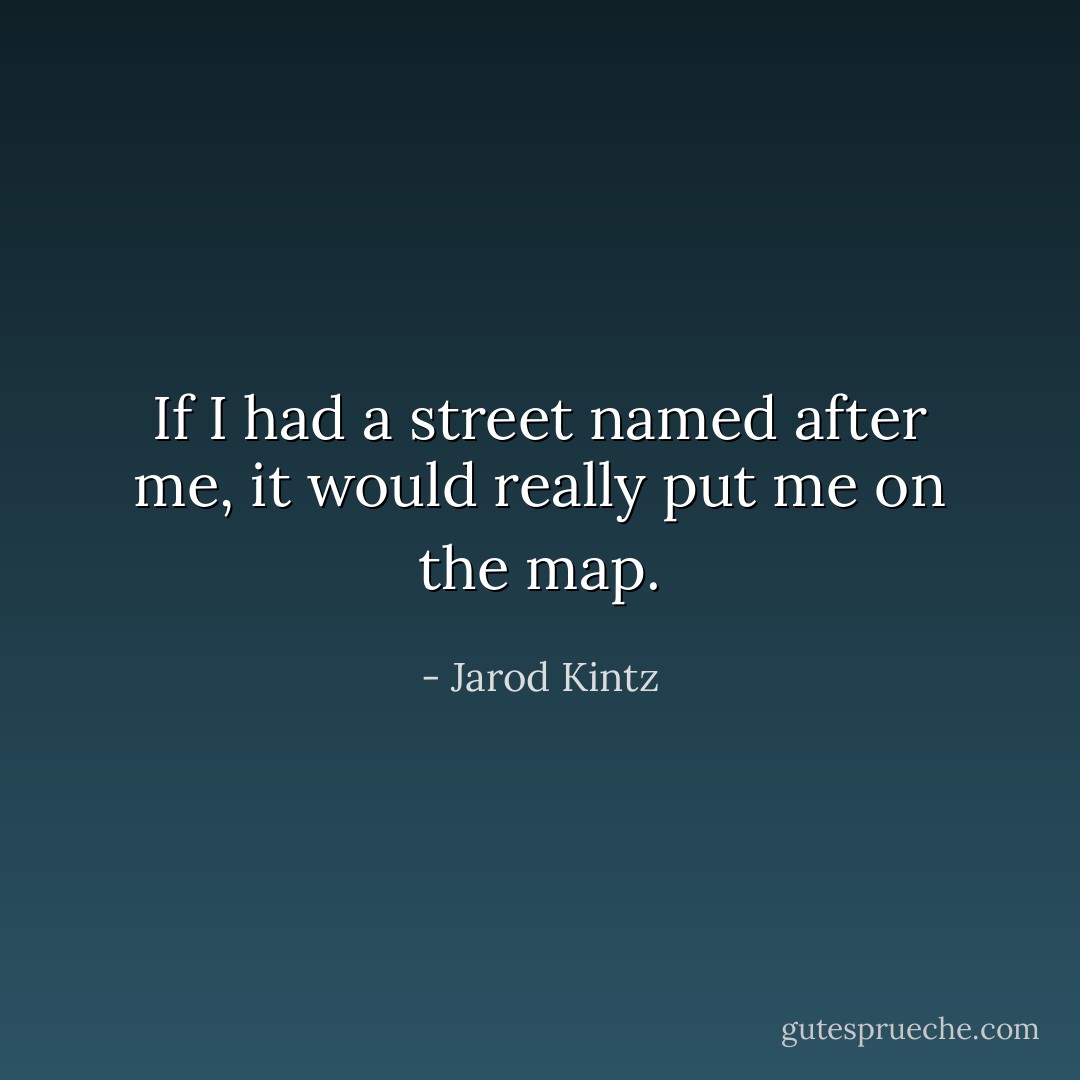 If I had a street named after me, it would really put me on the map. - Jarod Kintz