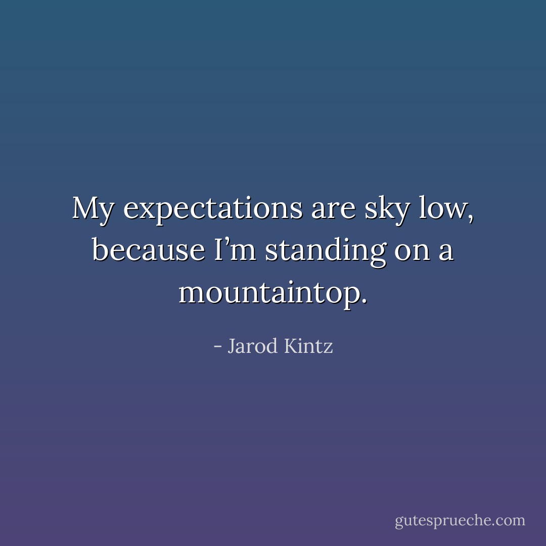 My expectations are sky low, because I’m standing on a mountaintop. - Jarod Kintz