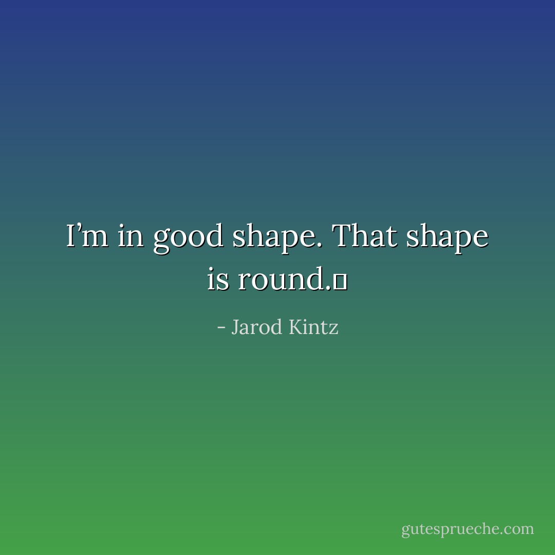 I’m in good shape. That shape is round.  - Jarod Kintz