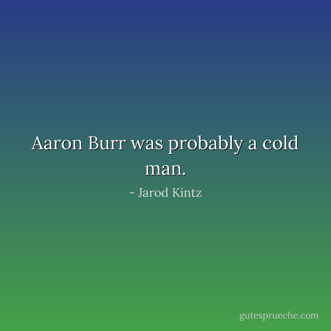 Aaron Burr was probably a cold man. - Jarod Kintz