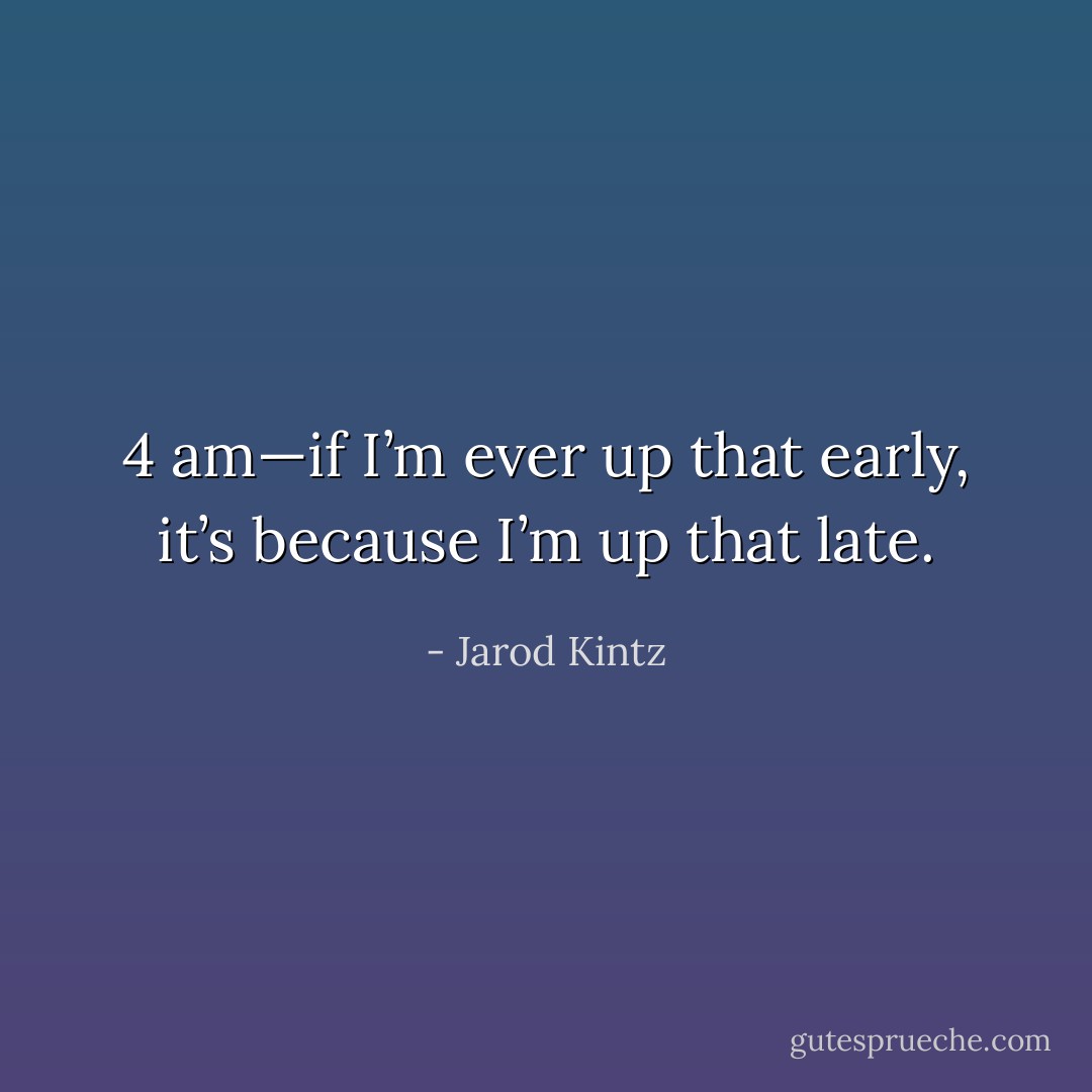 4 am—if I’m ever up that early, it’s because I’m up that late. - Jarod Kintz