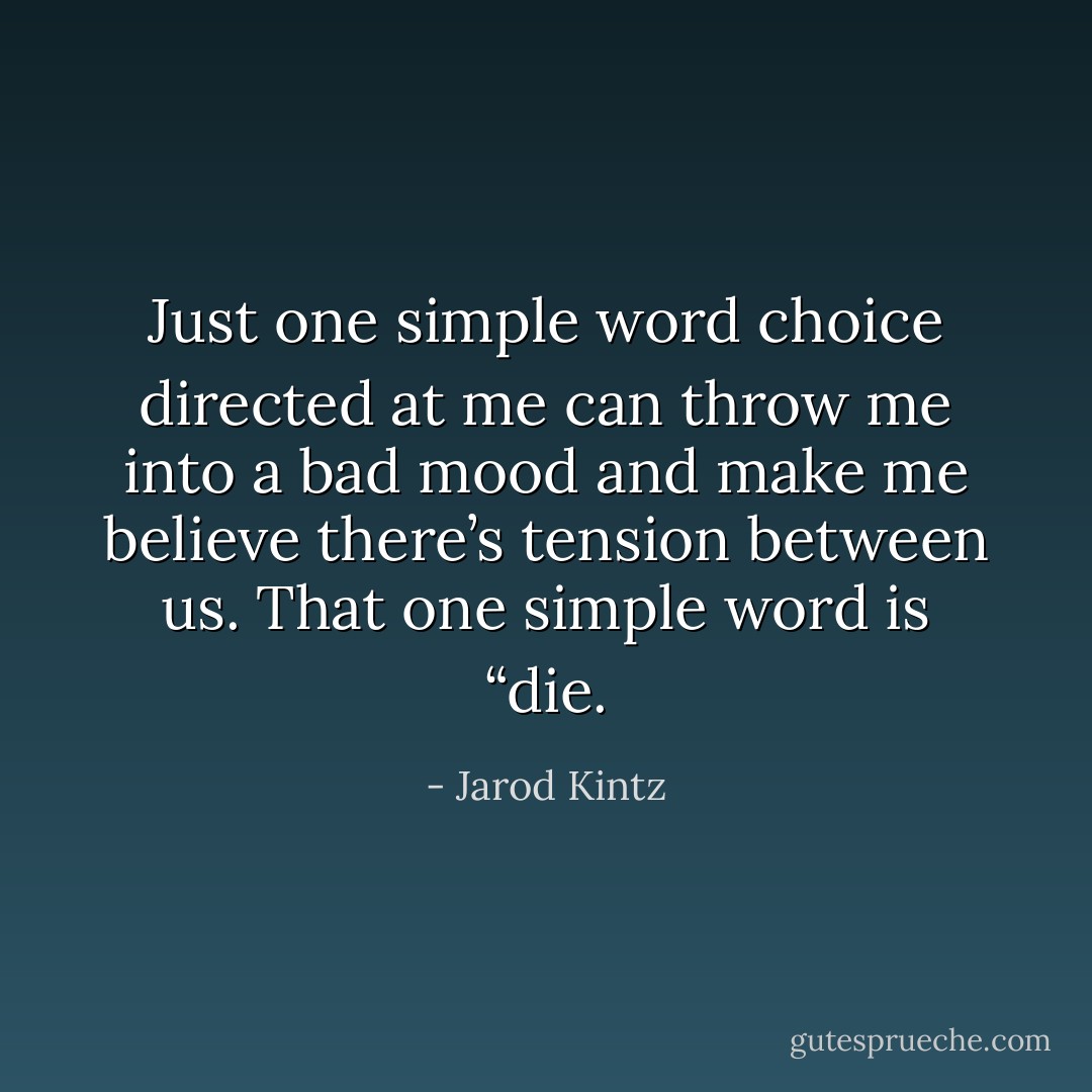 Just one simple word choice directed at me can throw me into a bad mood and make me believe there’s tension between us. That one simple word is “die. - Jarod Kintz