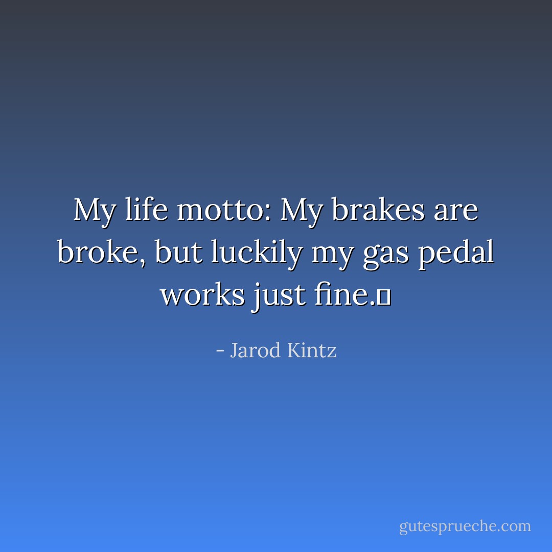 My life motto: My brakes are broke, but luckily my gas pedal works just fine.  - Jarod Kintz