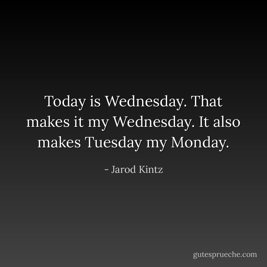 Today is Wednesday. That makes it my Wednesday. It also makes Tuesday my Monday. - Jarod Kintz