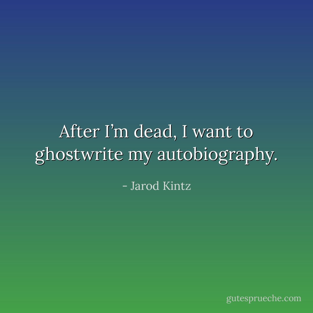 After I’m dead, I want to ghostwrite my autobiography. - Jarod Kintz