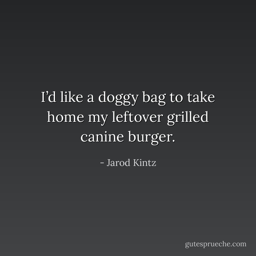 I’d like a doggy bag to take home my leftover grilled canine burger. - Jarod Kintz