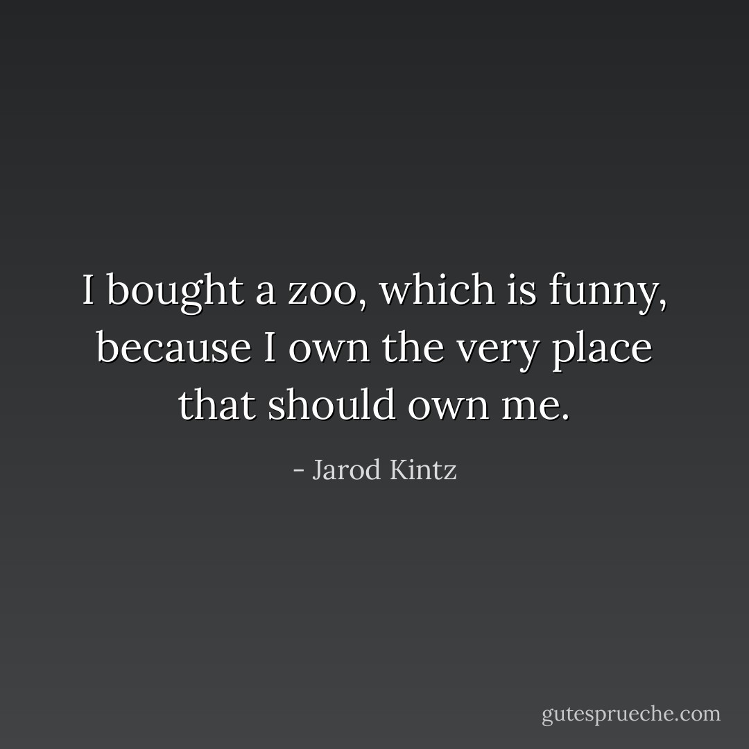 I bought a zoo, which is funny, because I own the very place that should own me. - Jarod Kintz