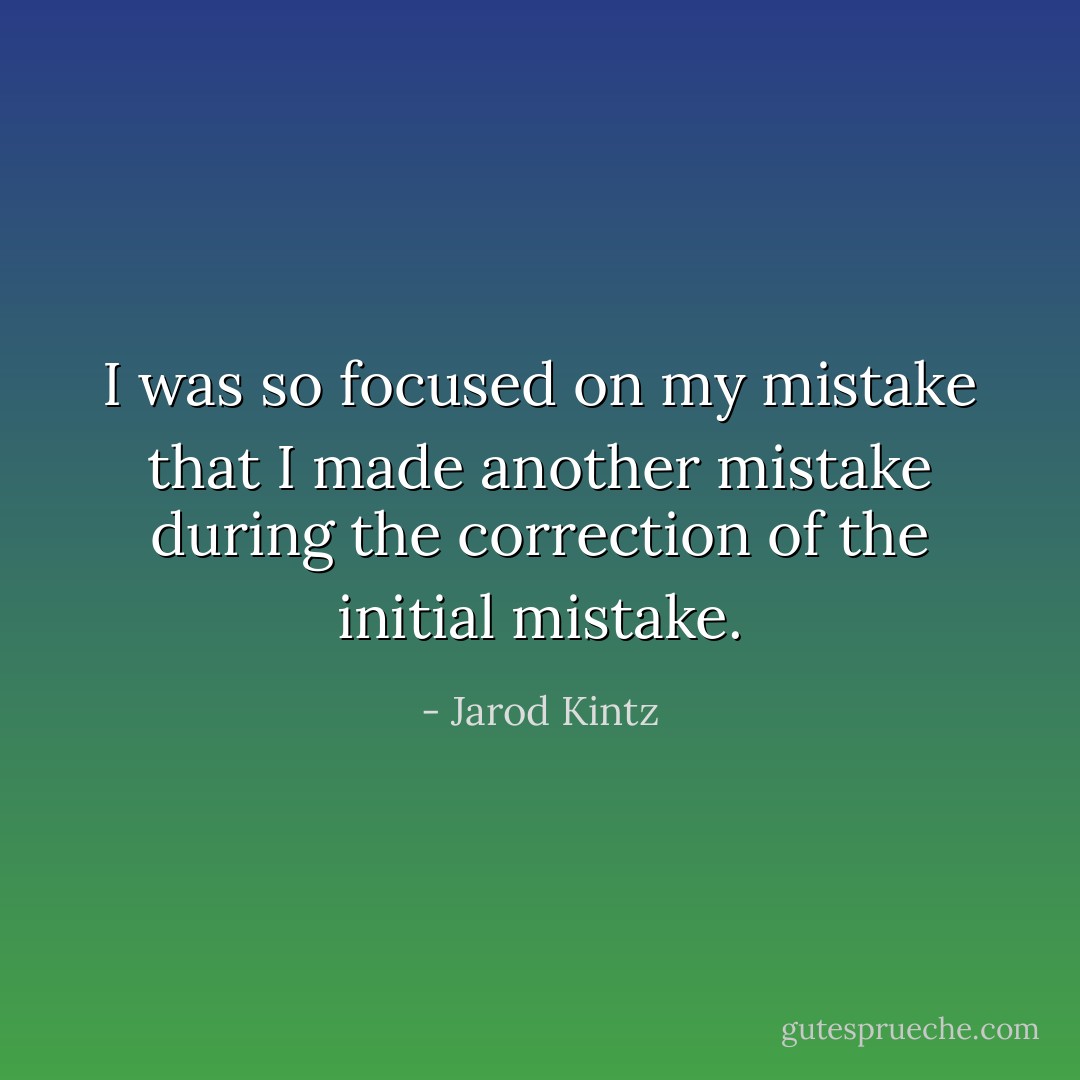 I was so focused on my mistake that I made another mistake during the correction of the initial mistake. - Jarod Kintz