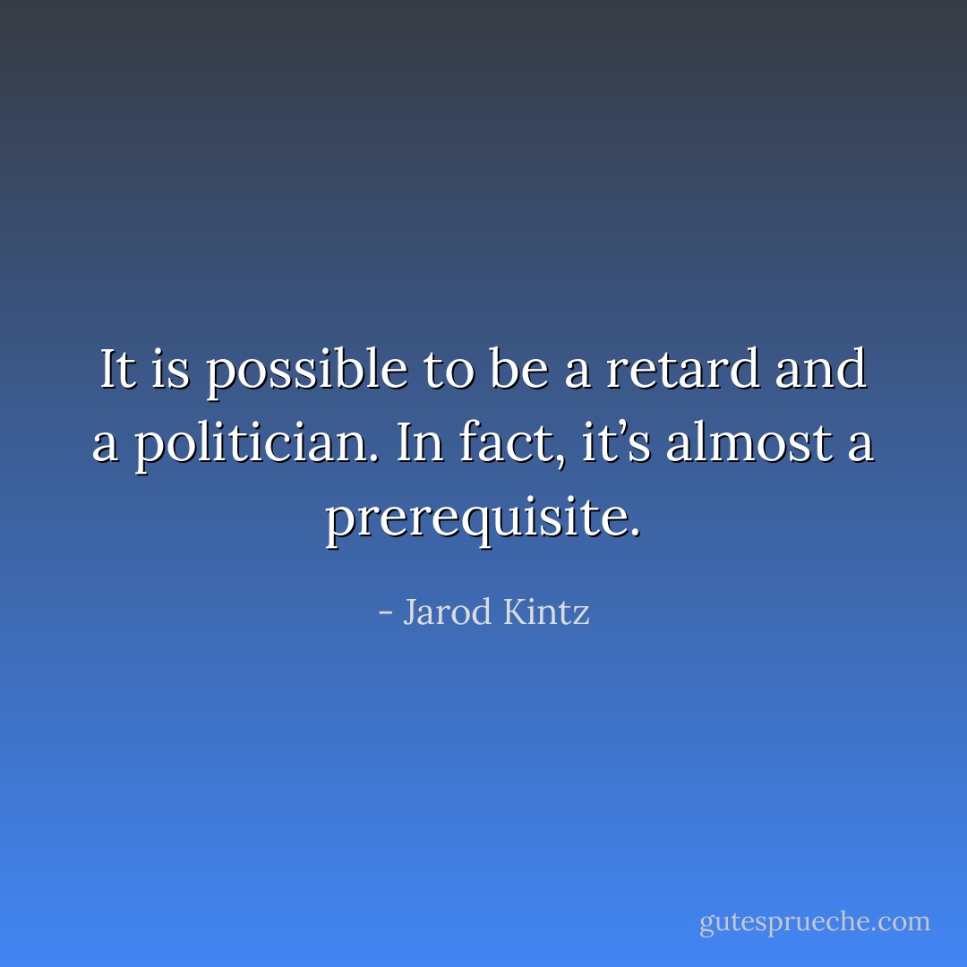 It is possible to be a retard and a politician. In fact, it’s almost a prerequisite. - Jarod Kintz