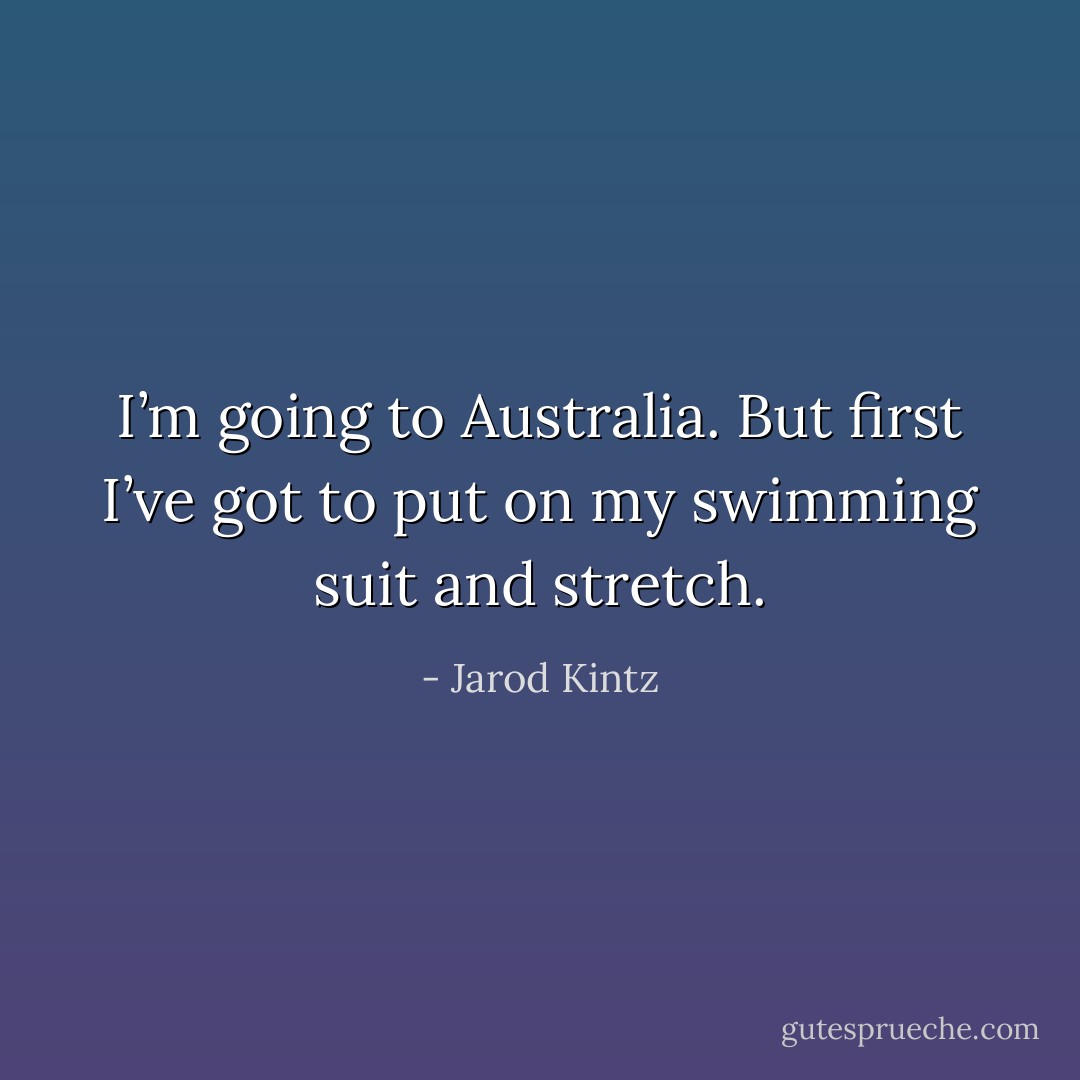 I’m going to Australia. But first I’ve got to put on my swimming suit and stretch. - Jarod Kintz