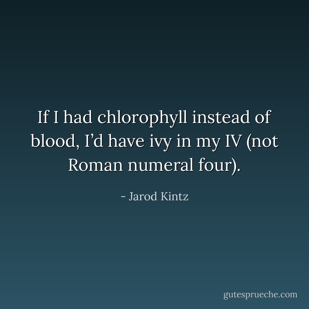 If I had chlorophyll instead of blood, I’d have ivy in my IV (not Roman numeral four). - Jarod Kintz