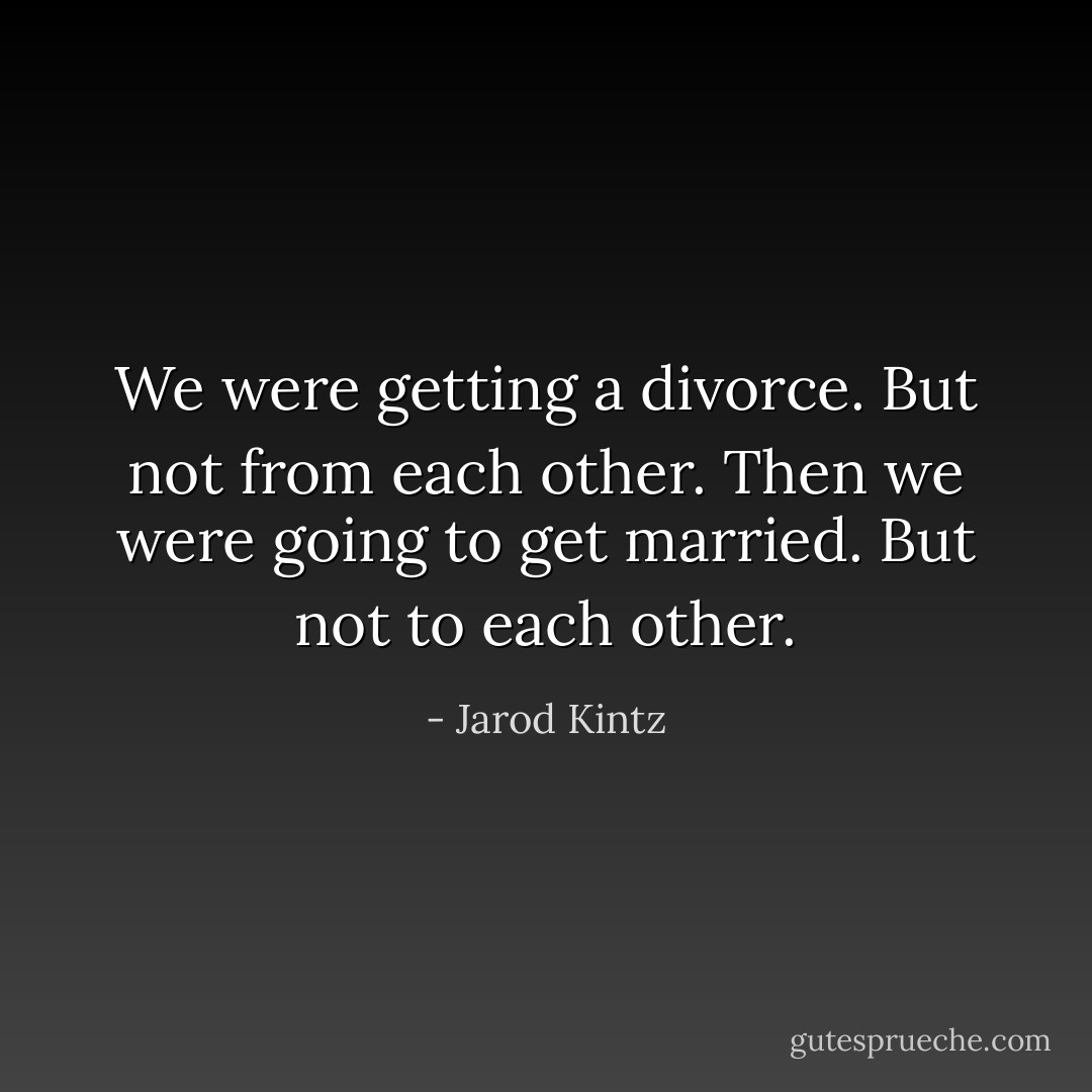 We were getting a divorce. But not from each other. Then we were going to get married. But not to each other. - Jarod Kintz