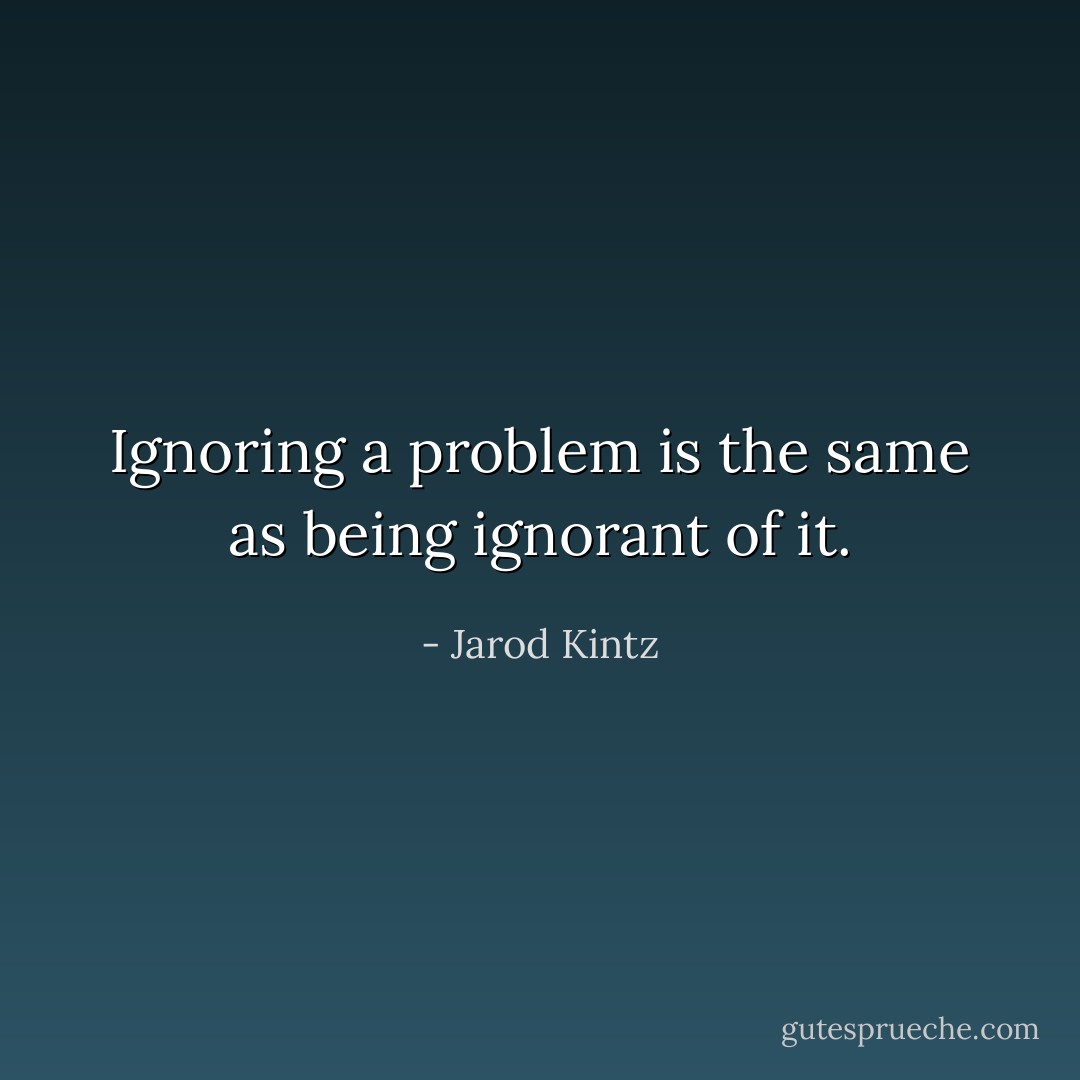 Ignoring a problem is the same as being ignorant of it. - Jarod Kintz