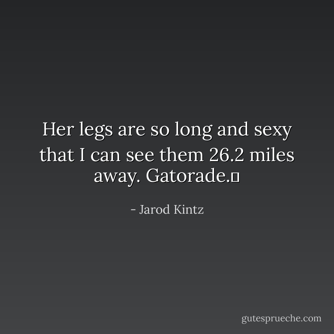 Her legs are so long and sexy that I can see them 26.2 miles away. Gatorade.  - Jarod Kintz