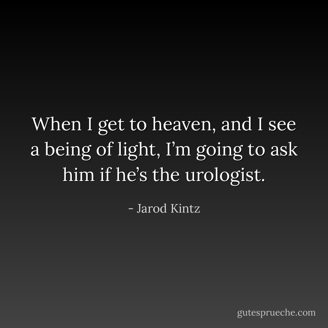 When I get to heaven, and I see a being of light, I’m going to ask him if he’s the urologist. - Jarod Kintz