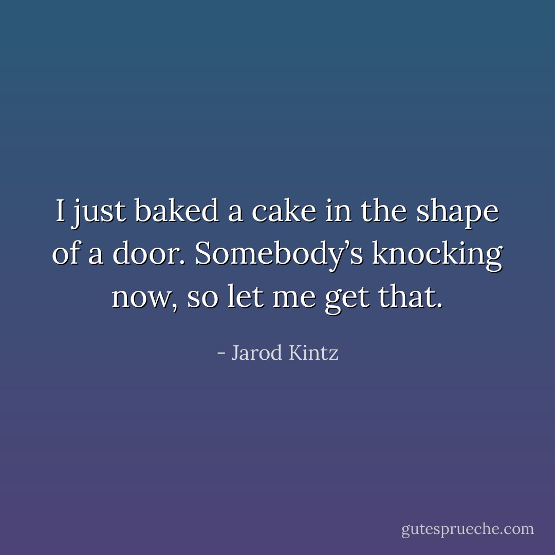 I just baked a cake in the shape of a door. Somebody’s knocking now, so let me get that. - Jarod Kintz