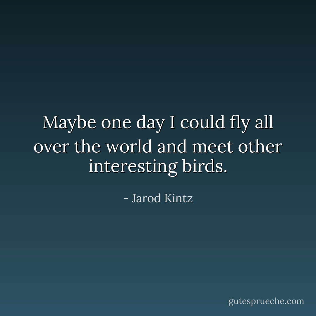 Maybe one day I could fly all over the world and meet other interesting birds. - Jarod Kintz