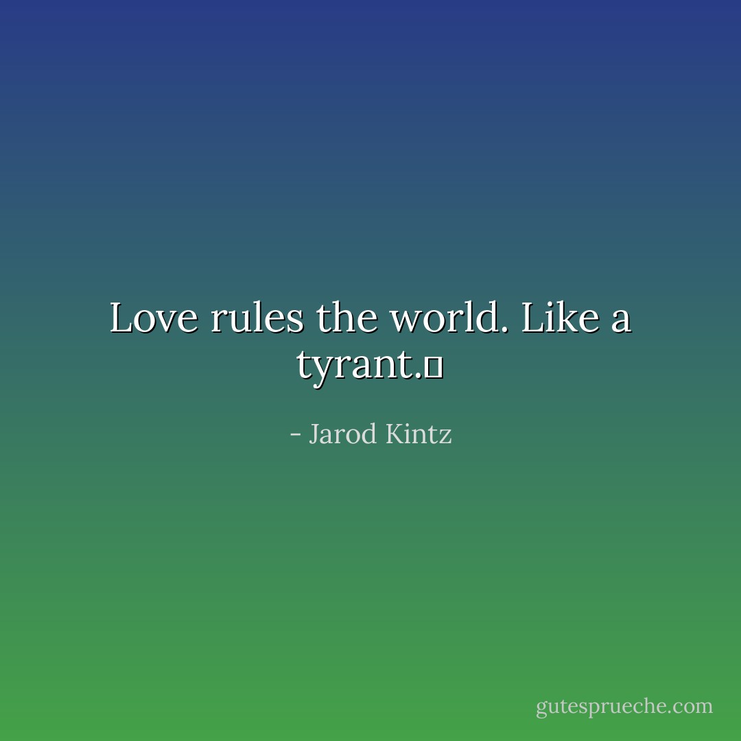 Love rules the world. Like a tyrant.  - Jarod Kintz