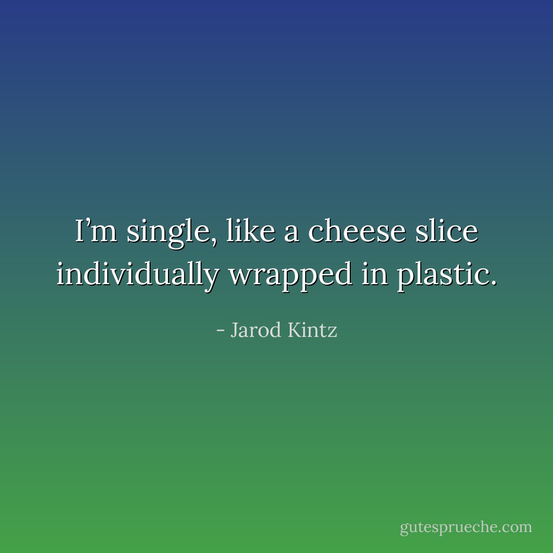 I’m single, like a cheese slice individually wrapped in plastic. - Jarod Kintz