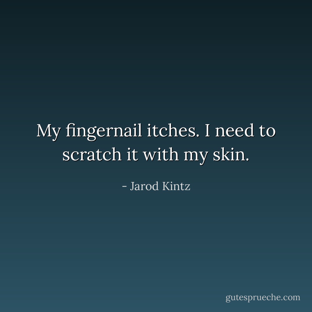 My fingernail itches. I need to scratch it with my skin. - Jarod Kintz