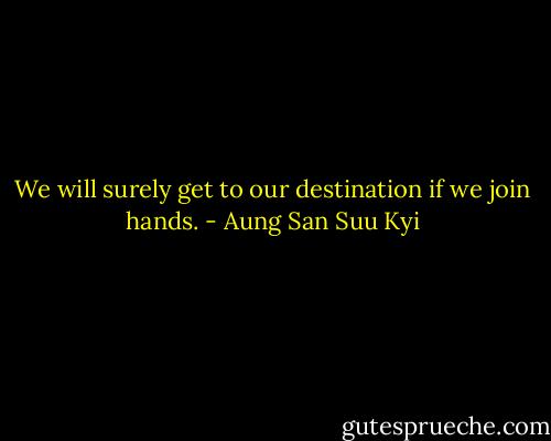 We will surely get to our destination if we join hands. - Aung San Suu Kyi
