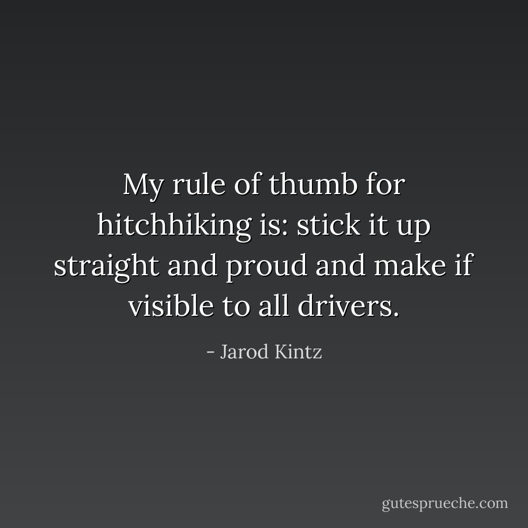 My rule of thumb for hitchhiking is: stick it up straight and proud and make if visible to all drivers. - Jarod Kintz