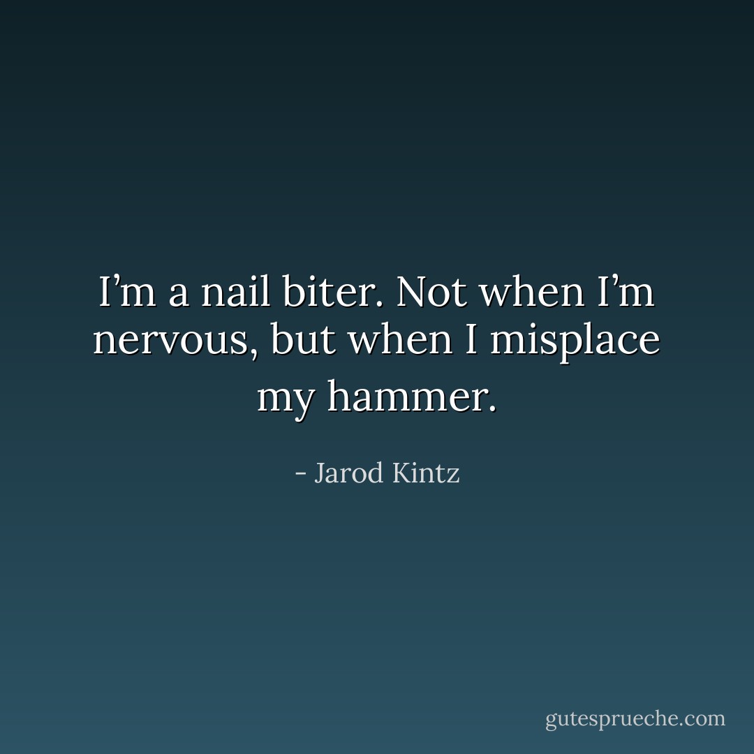 I’m a nail biter. Not when I’m nervous, but when I misplace my hammer. - Jarod Kintz