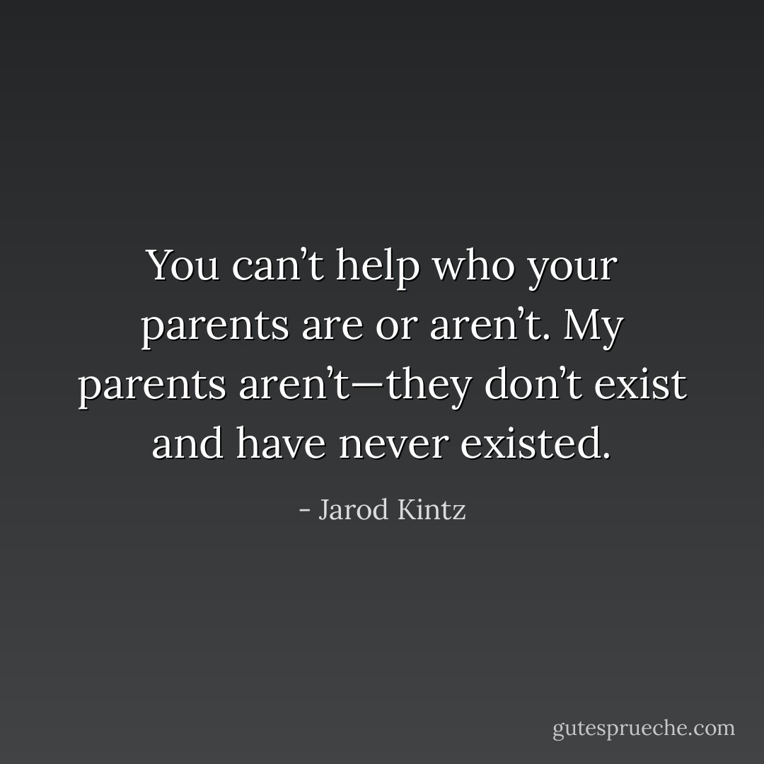 You can’t help who your parents are or aren’t. My parents aren’t—they don’t exist and have never existed. - Jarod Kintz