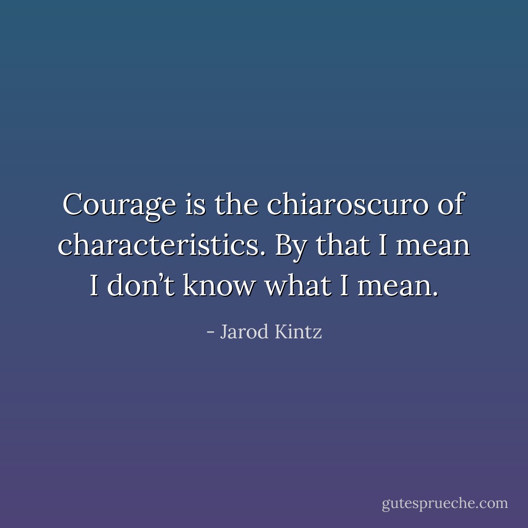 Courage is the chiaroscuro of characteristics. By that I mean I don’t know what I mean. - Jarod Kintz