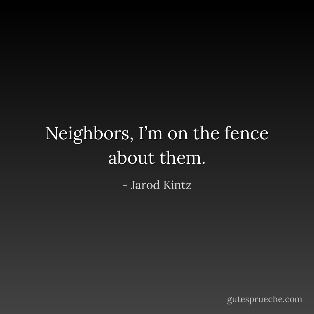 Neighbors, I’m on the fence about them. - Jarod Kintz