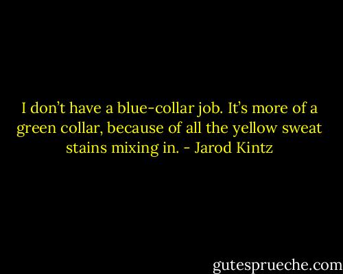 I don’t have a blue-collar job. It’s more of a green collar, because of all the yellow sweat stains mixing in. - Jarod Kintz