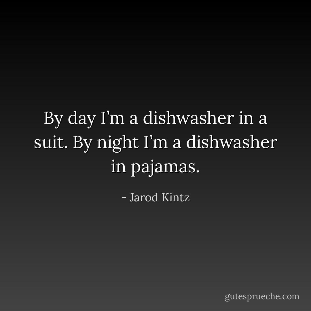 By day I’m a dishwasher in a suit. By night I’m a dishwasher in pajamas. - Jarod Kintz
