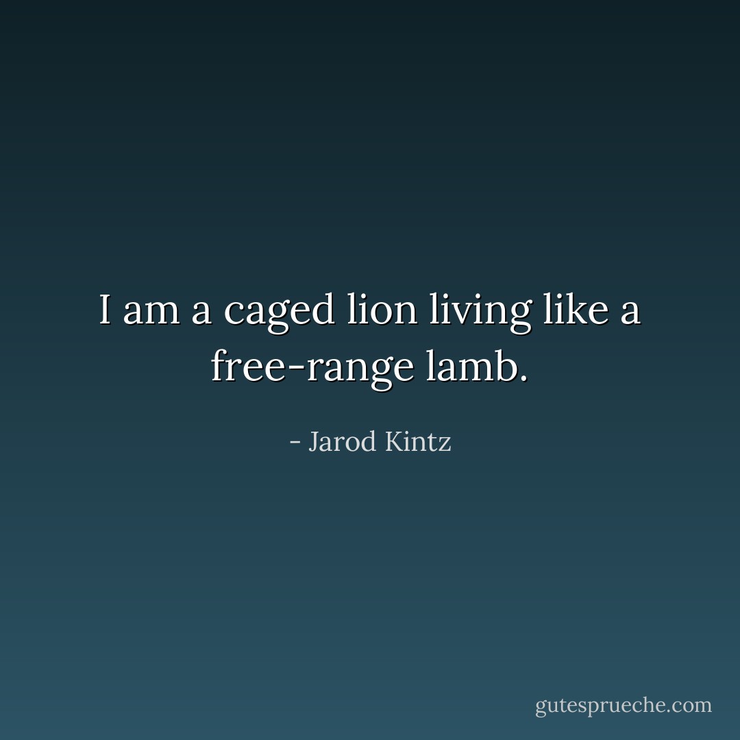 I am a caged lion living like a free-range lamb. - Jarod Kintz