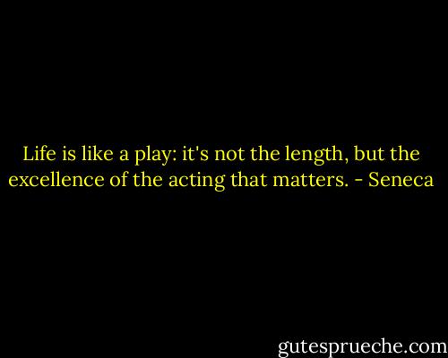 Life is like a play: it's not the length, but the excellence of the acting that matters. - Seneca