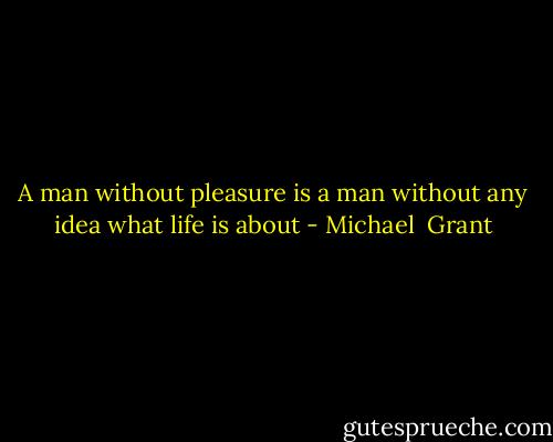 A man without pleasure is a man without any idea what life is about - Michael  Grant