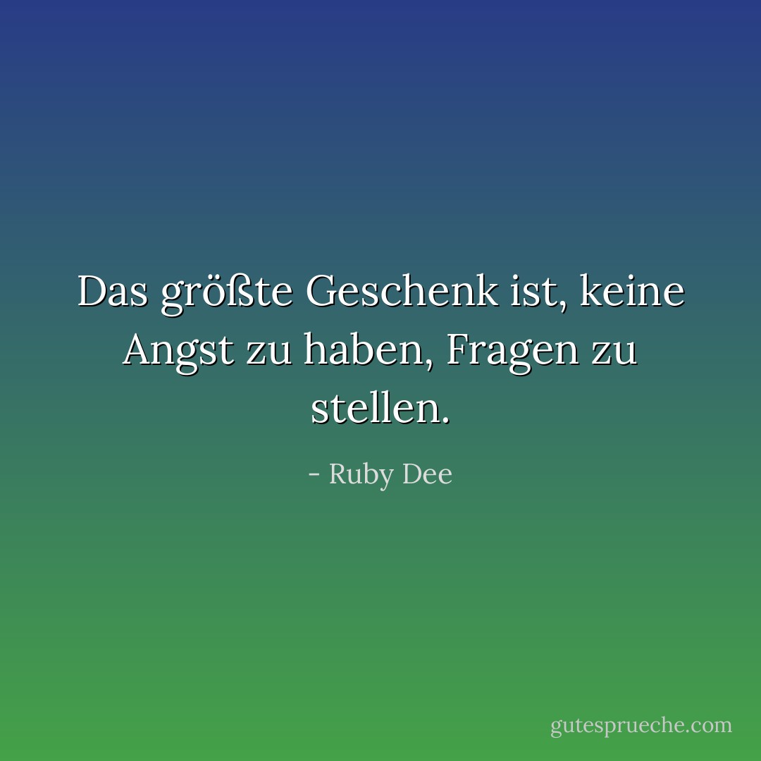 Das größte Geschenk ist, keine Angst zu haben, Fragen zu stellen. - Ruby Dee<