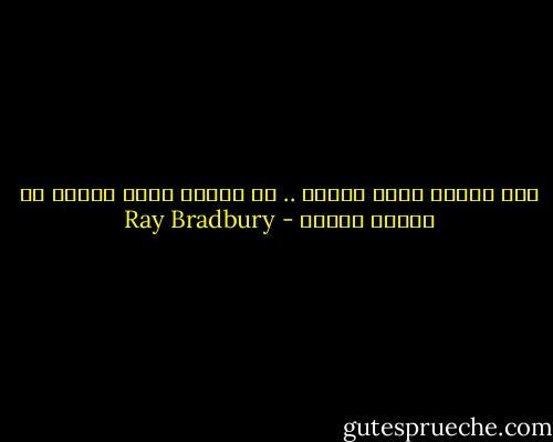 إذا أخفيت جهلك جيداً .. لن يؤذيك أحد، ولكنك لن تتعلم أيضاً - Ray Bradbury