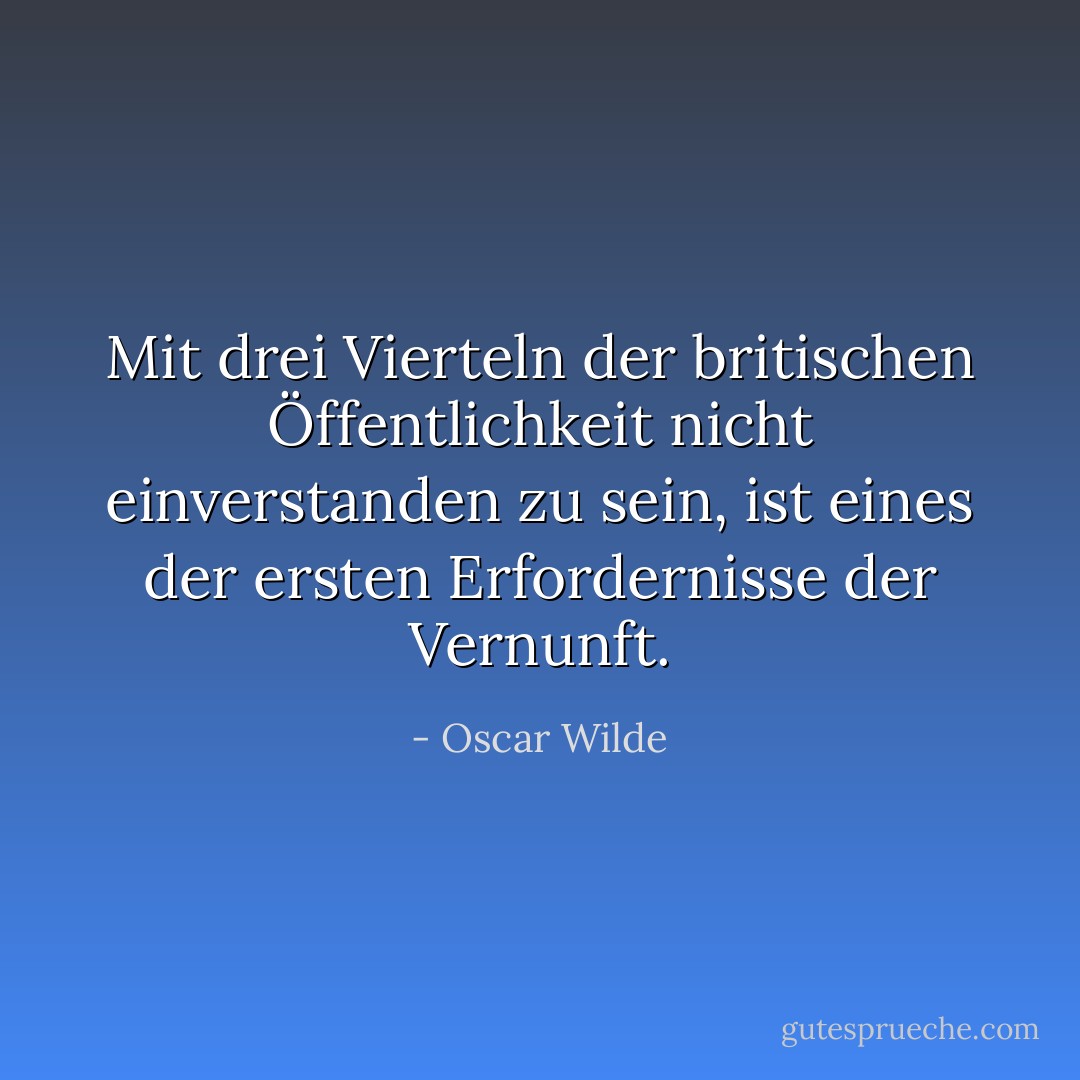 Mit drei Vierteln der britischen Öffentlichkeit nicht einverstanden zu sein, ist eines der ersten Erfordernisse der Vernunft. - Oscar Wilde<