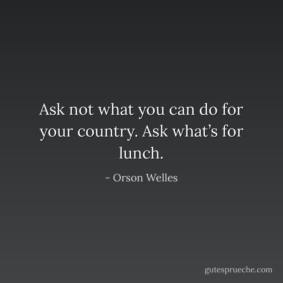 Ask not what you can do for your country. Ask what’s for lunch. - Orson Welles